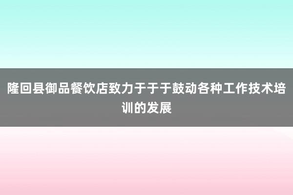 隆回县御品餐饮店致力于于于鼓动各种工作技术培训的发展